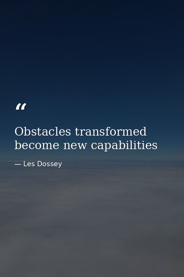 Obstacles transformed become new capabilities — Les Dossey
