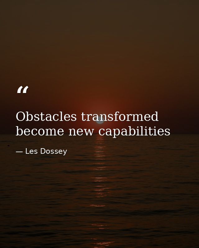 Obstacles transformed become new capabilities — Les Dossey
