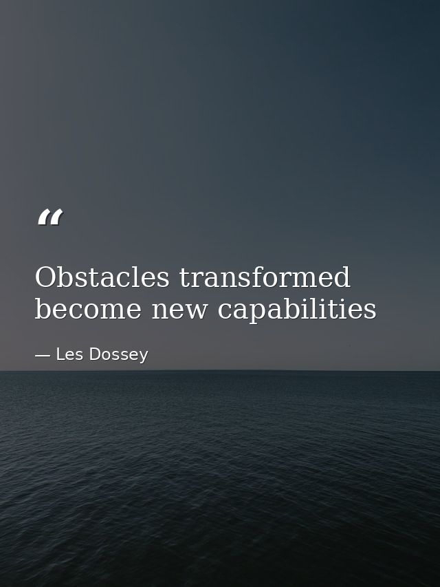 Obstacles transformed become new capabilities — Les Dossey