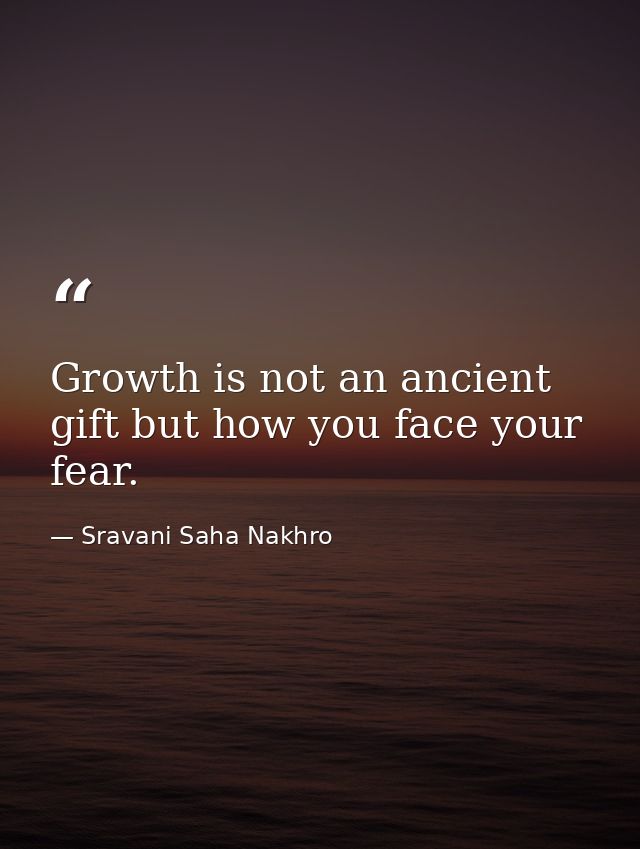 Growth is not an ancient gift but how you face your fear. — Sravani Saha Nakhro