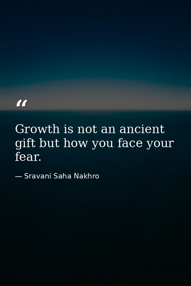Growth is not an ancient gift but how you face your fear. — Sravani Saha Nakhro