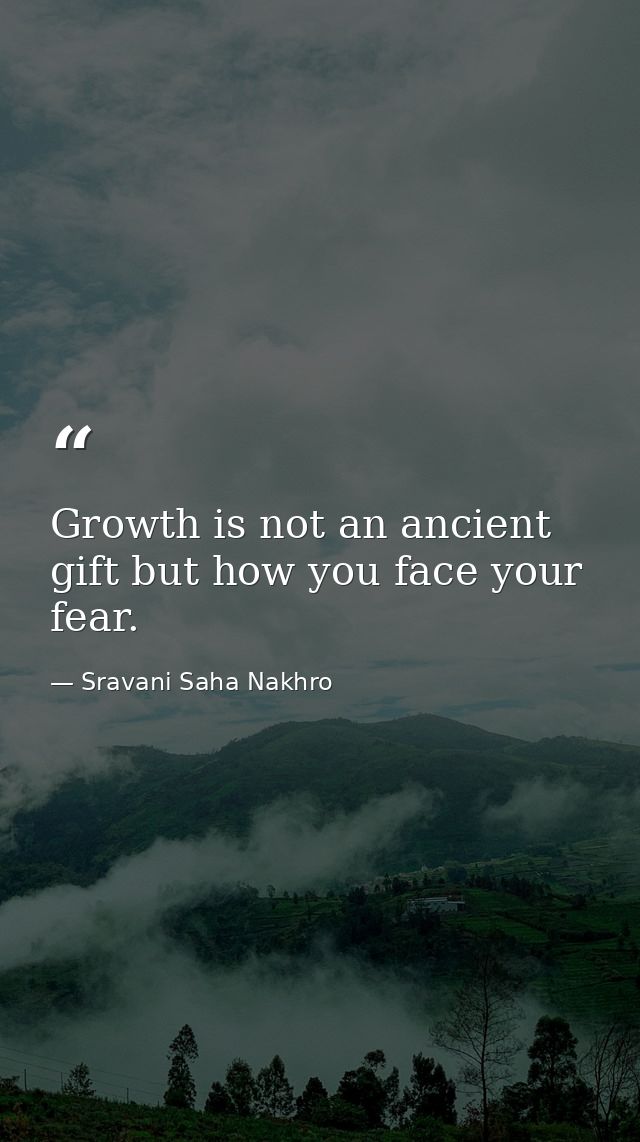 Growth is not an ancient gift but how you face your fear. — Sravani Saha Nakhro