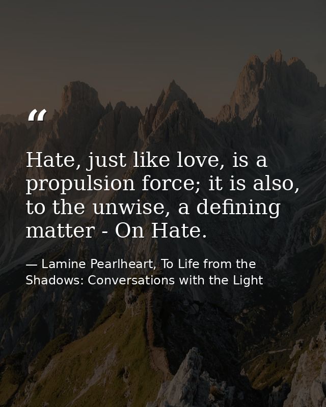 Hate, just like love, is a propulsion force; it is also, to the unwise, a defining matter - On Hate. — Lamine Pearlheart, To Life from the Shadows: Conversations with the Light