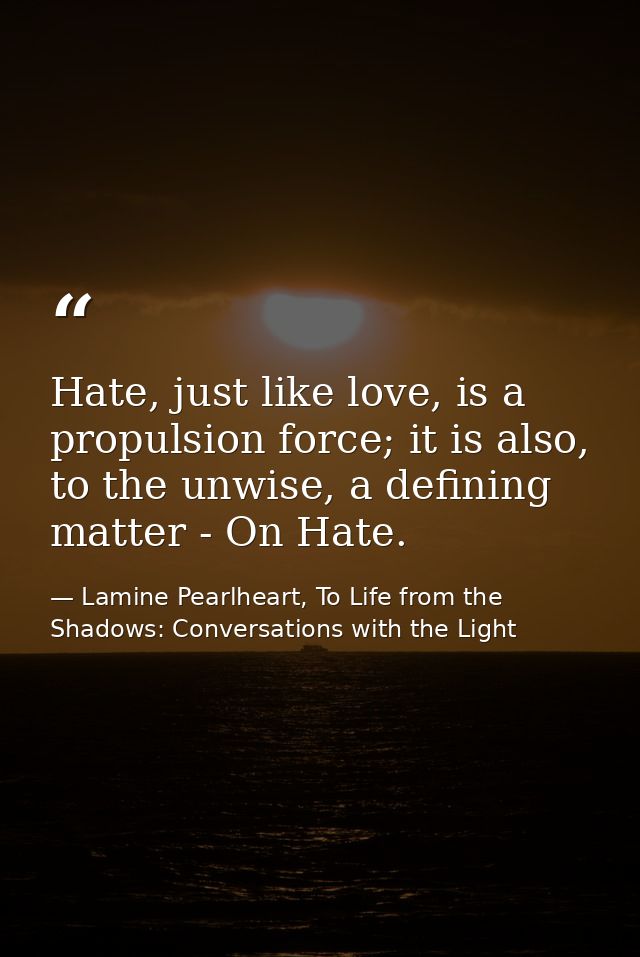 Hate, just like love, is a propulsion force; it is also, to the unwise, a defining matter - On Hate. — Lamine Pearlheart, To Life from the Shadows: Conversations with the Light