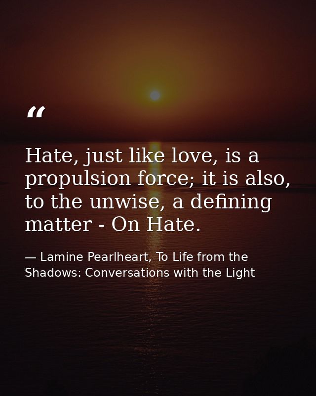 Hate, just like love, is a propulsion force; it is also, to the unwise, a defining matter - On Hate. — Lamine Pearlheart, To Life from the Shadows: Conversations with the Light