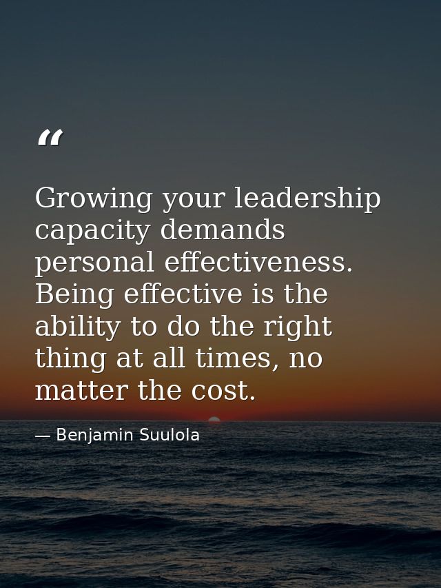Growing your leadership capacity demands personal effectiveness. Being effective is the ability to do the right thing at — Benjamin Suulola