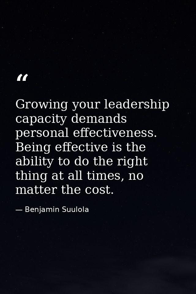 Growing your leadership capacity demands personal effectiveness. Being effective is the ability to do the right thing at — Benjamin Suulola