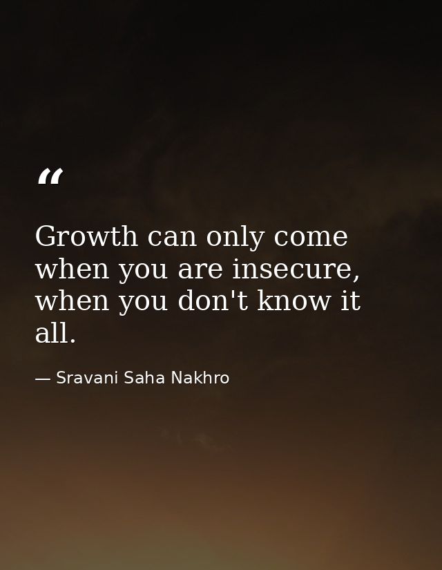 Growth can only come when you are insecure, when you don't know it all. — Sravani Saha Nakhro