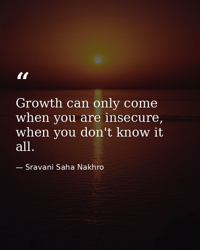 Growth can only come when you are insecure, when you don't know it all. — Sravani Saha Nakhro