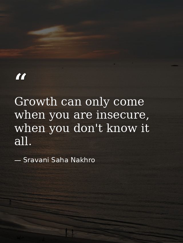 Growth can only come when you are insecure, when you don't know it all. — Sravani Saha Nakhro