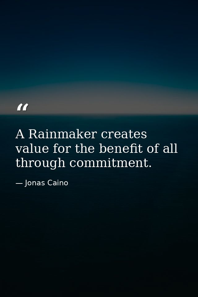 A Rainmaker creates value for the benefit of all through commitment. — Jonas Caino