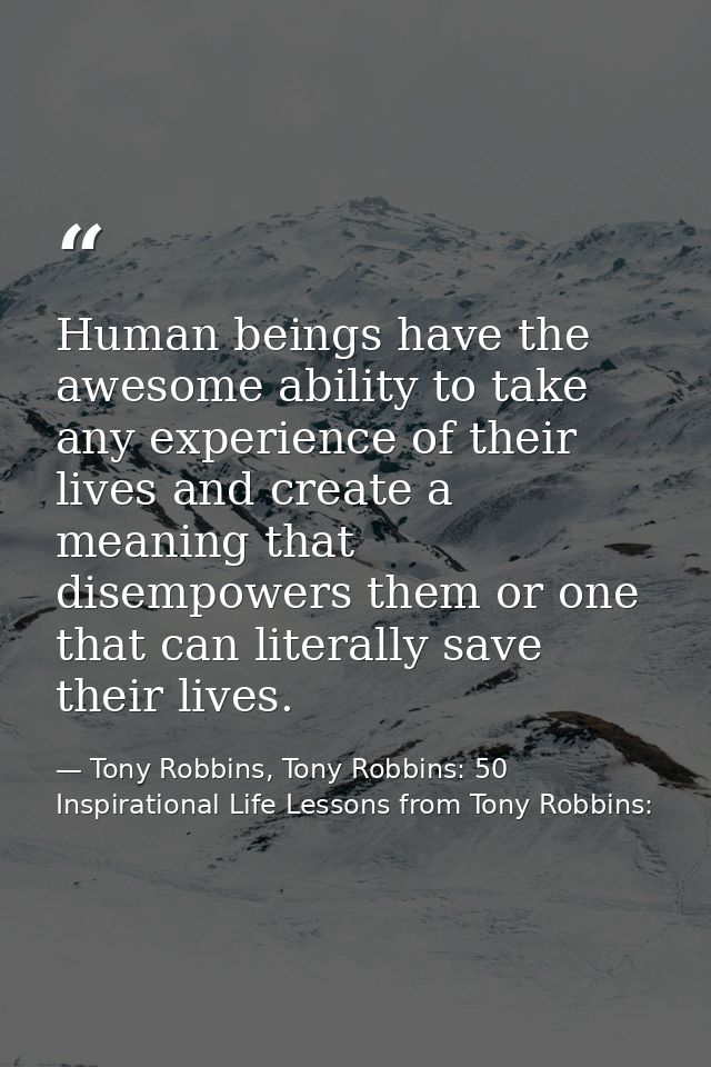 Human beings have the awesome ability to take any experience of their lives and create a meaning that disempowers them o — Tony Robbins, Tony Robbins: 50 Inspirational Life Lessons from Tony Robbins: