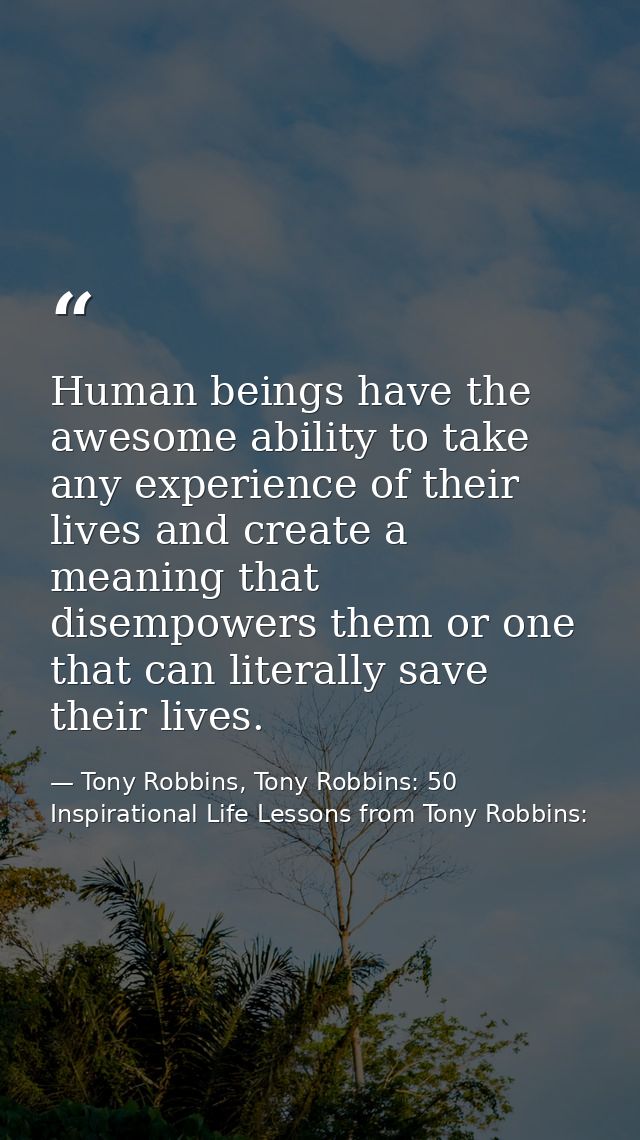 Human beings have the awesome ability to take any experience of their lives and create a meaning that disempowers them o — Tony Robbins, Tony Robbins: 50 Inspirational Life Lessons from Tony Robbins:
