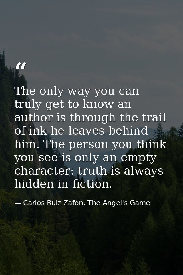The only way you can truly get to know an author is through the trail of ink he leaves behind him. The person you think  — Carlos Ruiz Zafón, The Angel's Game
