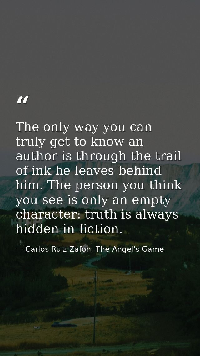 The only way you can truly get to know an author is through the trail of ink he leaves behind him. The person you think  — Carlos Ruiz Zafón, The Angel's Game