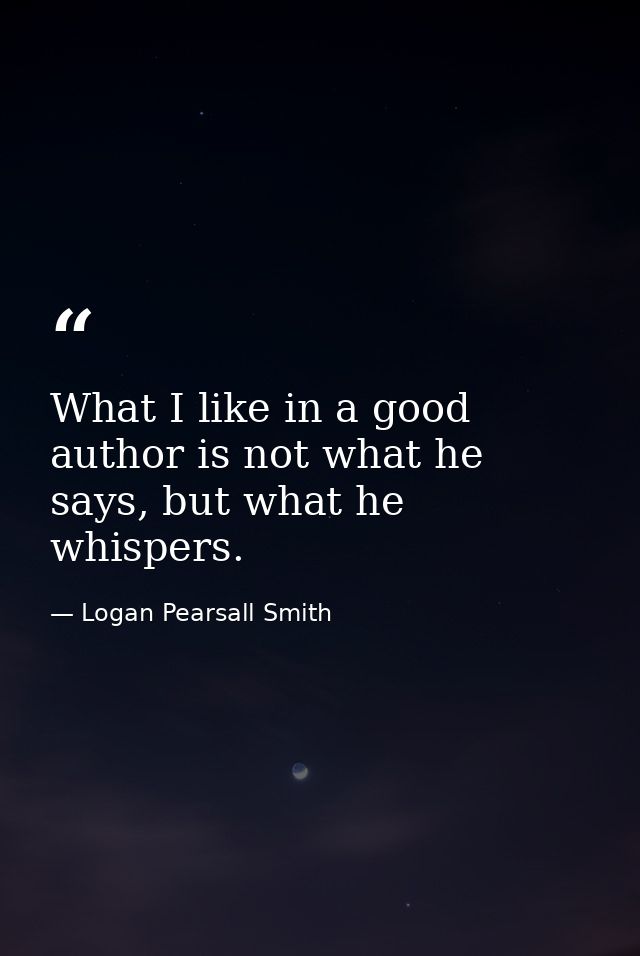 What I like in a good author is not what he says, but what he whispers. — Logan Pearsall Smith