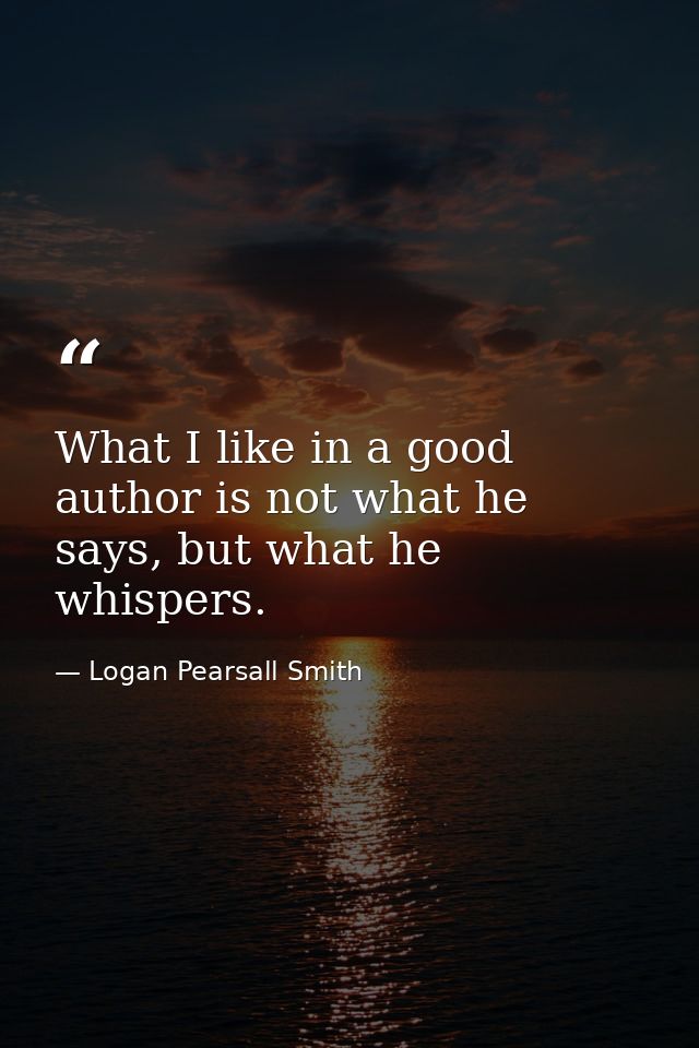 What I like in a good author is not what he says, but what he whispers. — Logan Pearsall Smith