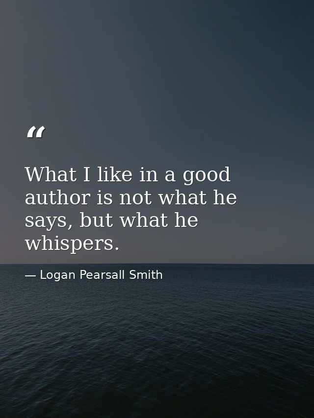 What I like in a good author is not what he says, but what he whispers. — Logan Pearsall Smith