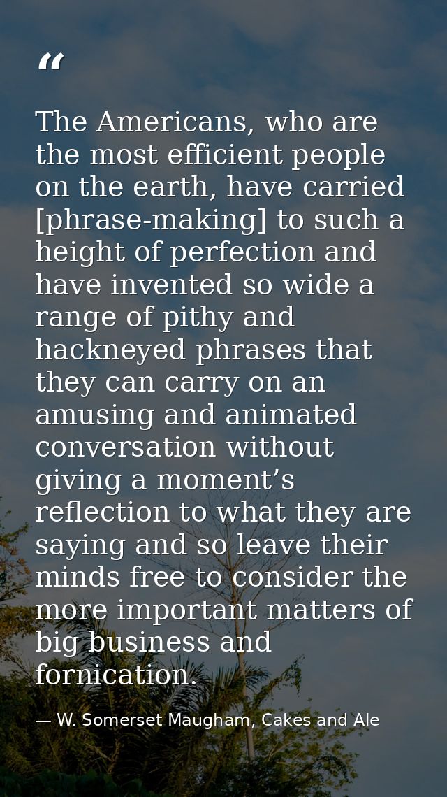 The Americans, who are the most efficient people on the earth, have carried [phrase-making] to such a height of perfecti — W. Somerset Maugham, Cakes and Ale