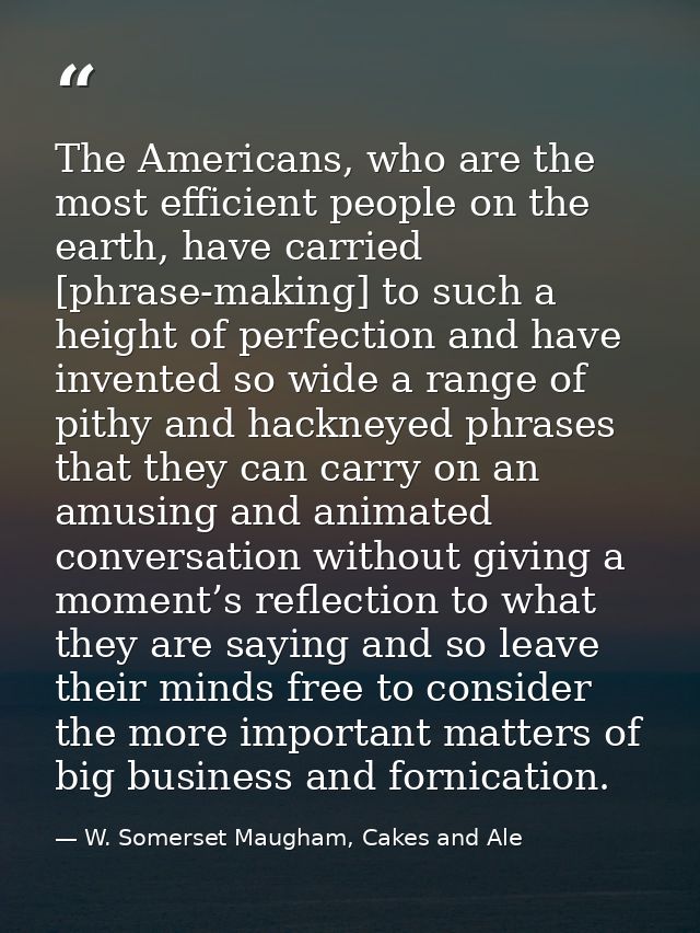 The Americans, who are the most efficient people on the earth, have carried [phrase-making] to such a height of perfecti — W. Somerset Maugham, Cakes and Ale