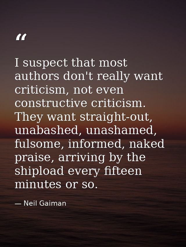 I suspect that most authors don't really want criticism, not even constructive criticism. They want straight-out, unabas — Neil Gaiman