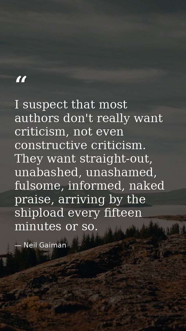 I suspect that most authors don't really want criticism, not even constructive criticism. They want straight-out, unabas — Neil Gaiman