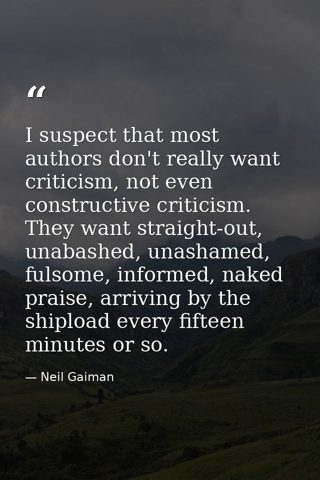 I suspect that most authors don't really want criticism, not even constructive criticism. They want straight-out, unabas — Neil Gaiman