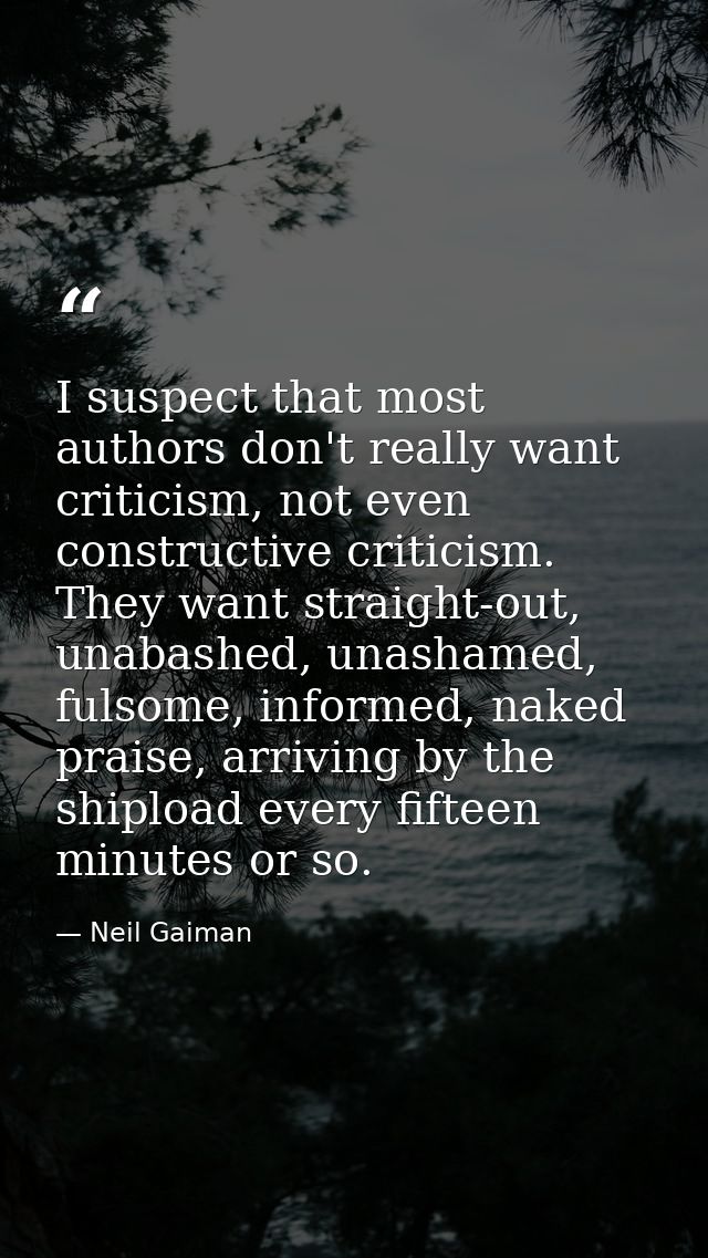 I suspect that most authors don't really want criticism, not even constructive criticism. They want straight-out, unabas — Neil Gaiman