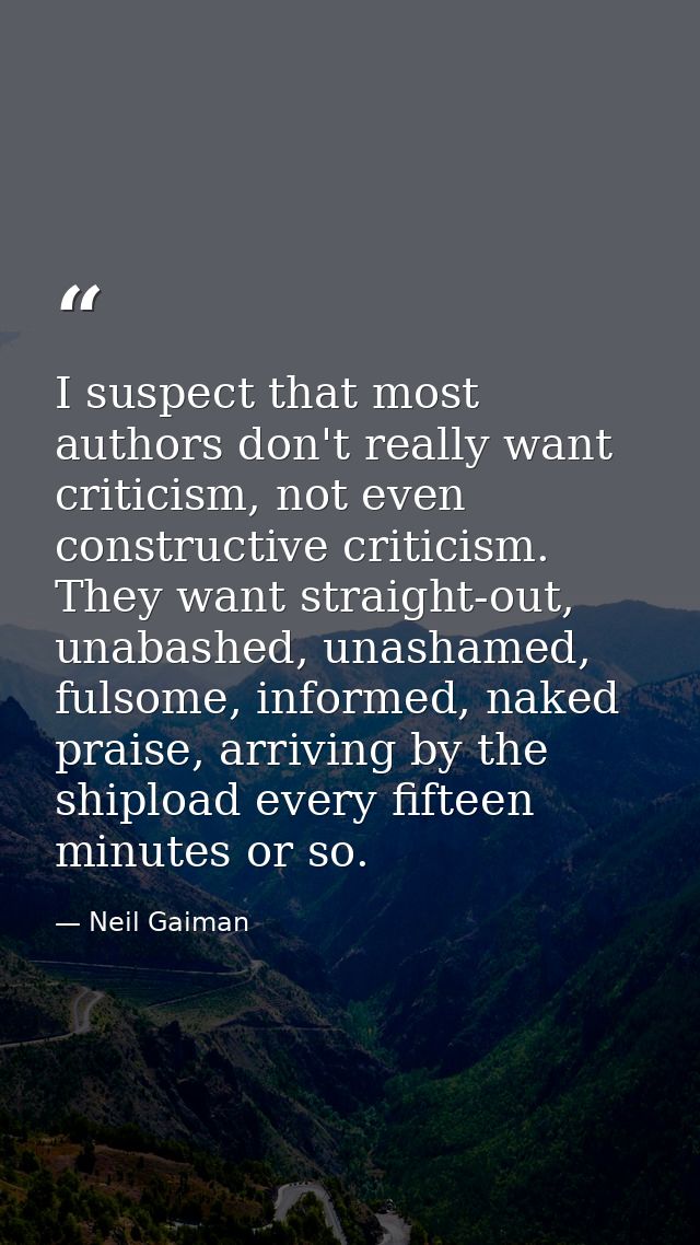 I suspect that most authors don't really want criticism, not even constructive criticism. They want straight-out, unabas — Neil Gaiman
