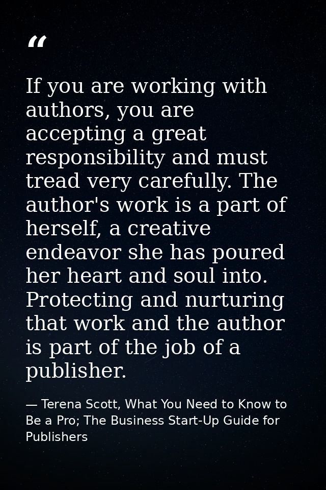 If you are working with authors, you are accepting a great responsibility and must tread very carefully. The author's wo — Terena Scott, What You Need to Know to Be a Pro; The Business Start-Up Guide for Publishers