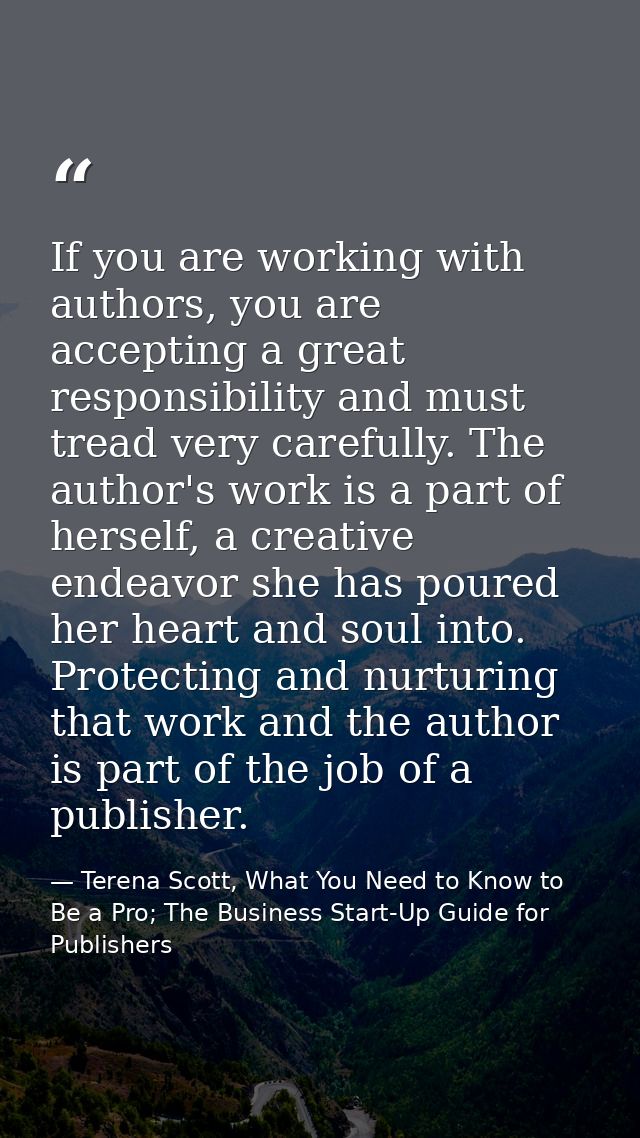 If you are working with authors, you are accepting a great responsibility and must tread very carefully. The author's wo — Terena Scott, What You Need to Know to Be a Pro; The Business Start-Up Guide for Publishers