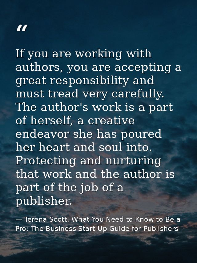 If you are working with authors, you are accepting a great responsibility and must tread very carefully. The author's wo — Terena Scott, What You Need to Know to Be a Pro; The Business Start-Up Guide for Publishers