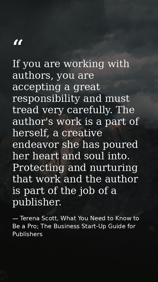 If you are working with authors, you are accepting a great responsibility and must tread very carefully. The author's wo — Terena Scott, What You Need to Know to Be a Pro; The Business Start-Up Guide for Publishers