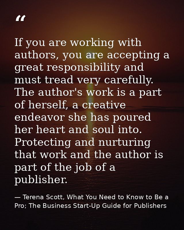 If you are working with authors, you are accepting a great responsibility and must tread very carefully. The author's wo — Terena Scott, What You Need to Know to Be a Pro; The Business Start-Up Guide for Publishers
