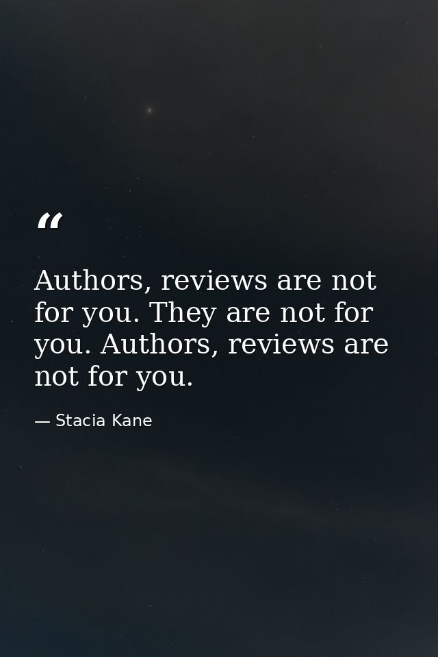 Authors, reviews are not for you. They are not for you. Authors, reviews are not for you. — Stacia Kane