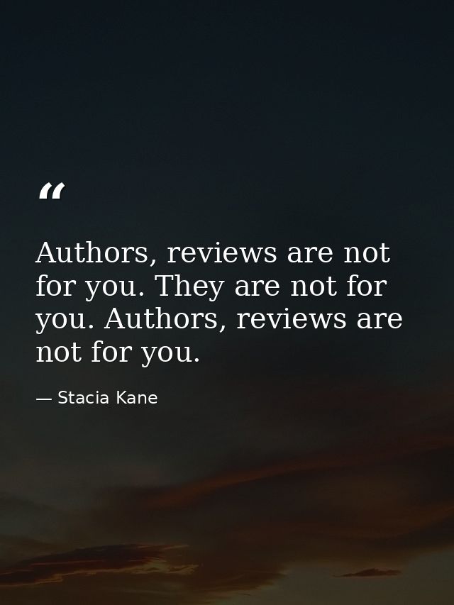 Authors, reviews are not for you. They are not for you. Authors, reviews are not for you. — Stacia Kane
