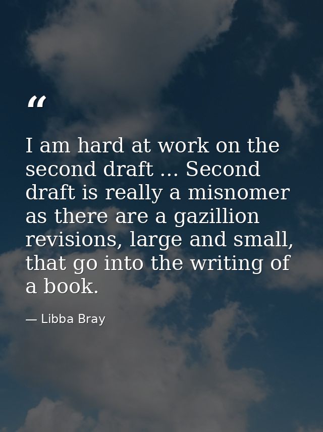 I am hard at work on the second draft ... Second draft is really a misnomer as there are a gazillion revisions, large an — Libba Bray