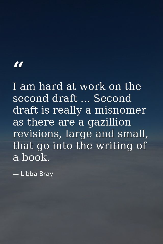 I am hard at work on the second draft ... Second draft is really a misnomer as there are a gazillion revisions, large an — Libba Bray