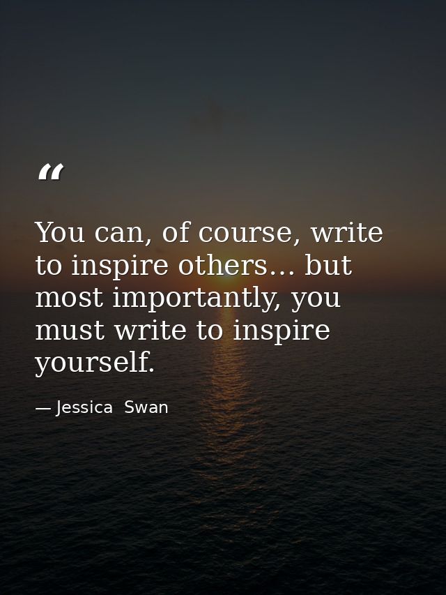 You can, of course, write to inspire others… but most importantly, you must write to inspire yourself. — Jessica  Swan