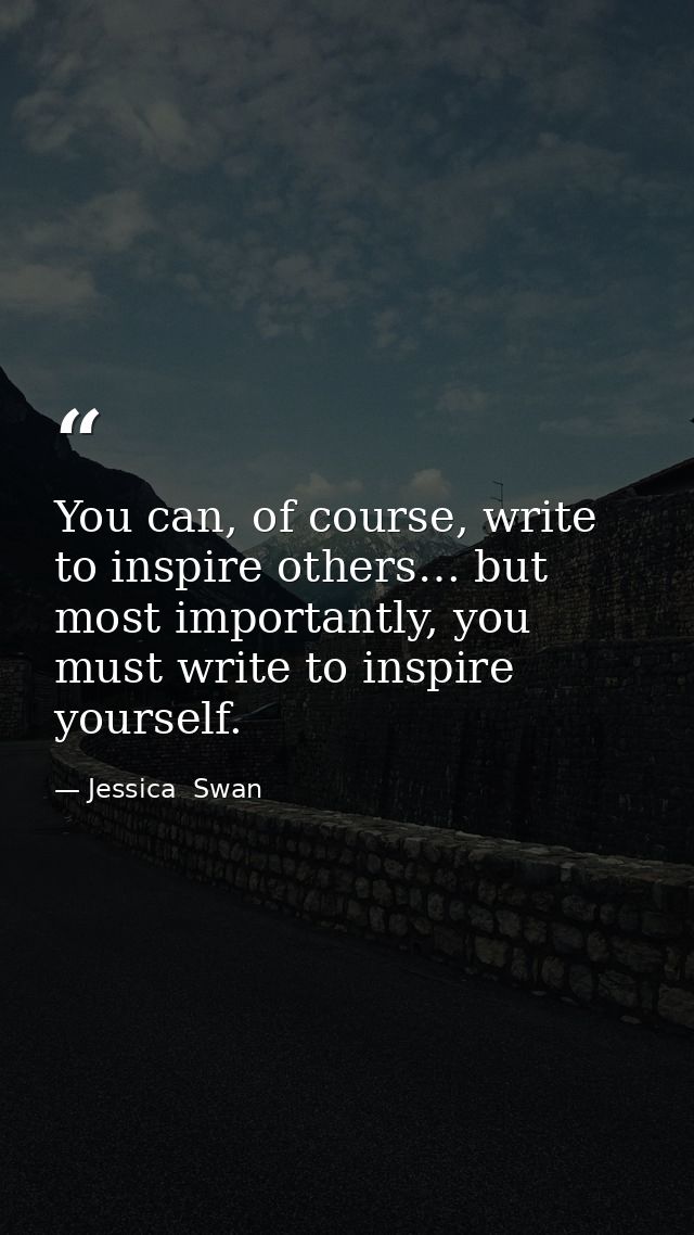You can, of course, write to inspire others… but most importantly, you must write to inspire yourself. — Jessica  Swan