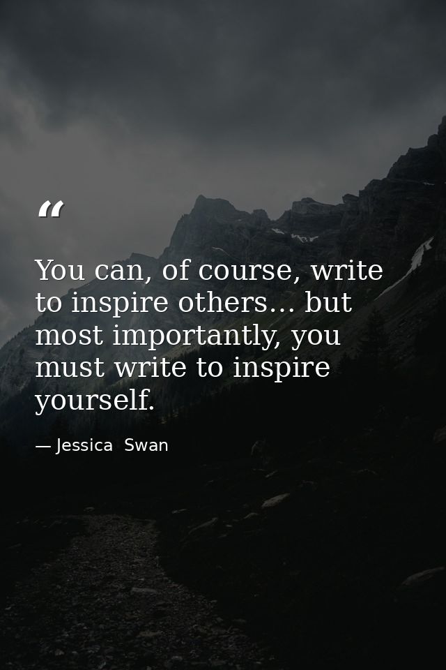 You can, of course, write to inspire others… but most importantly, you must write to inspire yourself. — Jessica  Swan