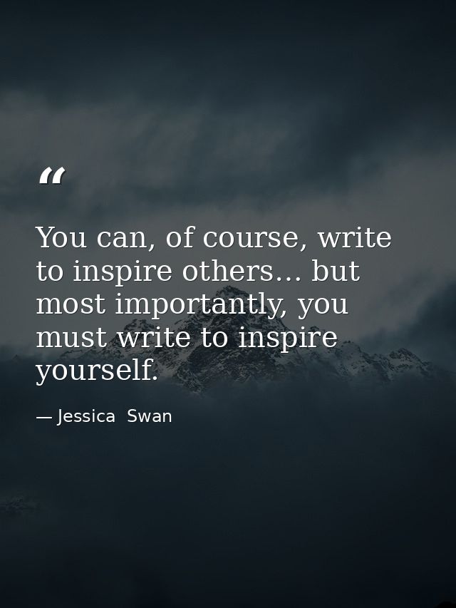 You can, of course, write to inspire others… but most importantly, you must write to inspire yourself. — Jessica  Swan