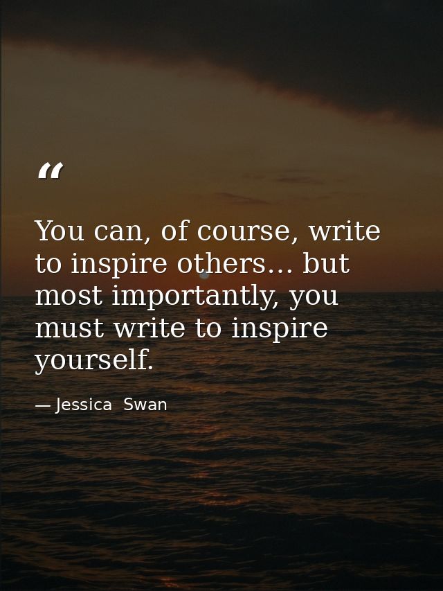 You can, of course, write to inspire others… but most importantly, you must write to inspire yourself. — Jessica  Swan