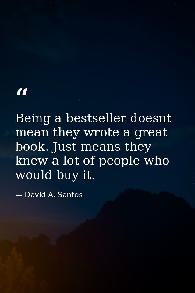 Being a bestseller doesnt mean they wrote a great book. Just means they knew a lot of people who would buy it. — David A. Santos