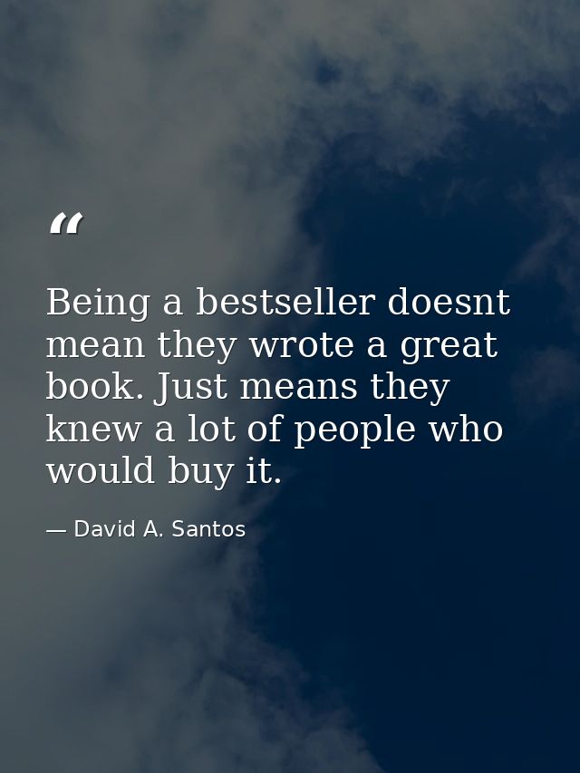 Being a bestseller doesnt mean they wrote a great book. Just means they knew a lot of people who would buy it. — David A. Santos