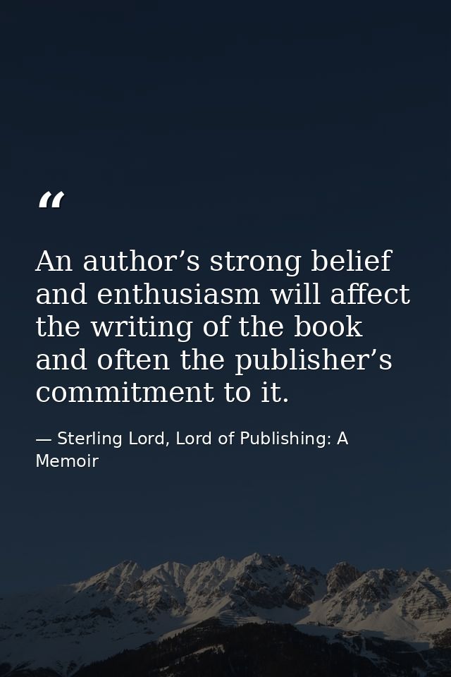 An author’s strong belief and enthusiasm will affect the writing of the book and often the publisher’s commitment to it. — Sterling Lord, Lord of Publishing: A Memoir