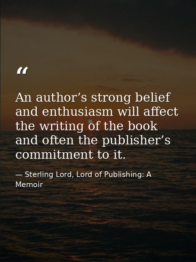An author’s strong belief and enthusiasm will affect the writing of the book and often the publisher’s commitment to it. — Sterling Lord, Lord of Publishing: A Memoir