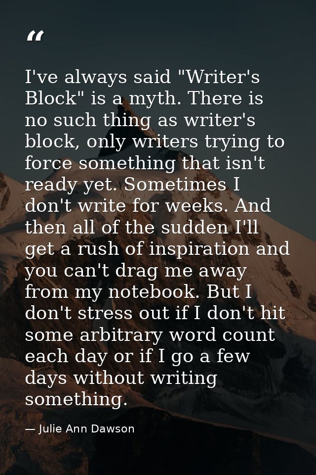 I've always said "Writer's Block" is a myth. There is no such thing as writer's block, only writers trying to force some — Julie Ann Dawson