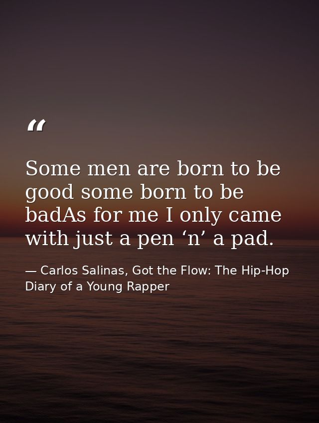 Some men are born to be good some born to be badAs for me I only came with just a pen ‘n’ a pad. — Carlos Salinas, Got the Flow: The Hip-Hop Diary of a Young Rapper