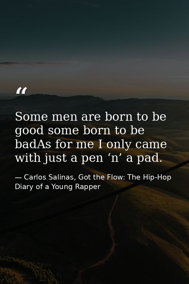 Some men are born to be good some born to be badAs for me I only came with just a pen ‘n’ a pad. — Carlos Salinas, Got the Flow: The Hip-Hop Diary of a Young Rapper